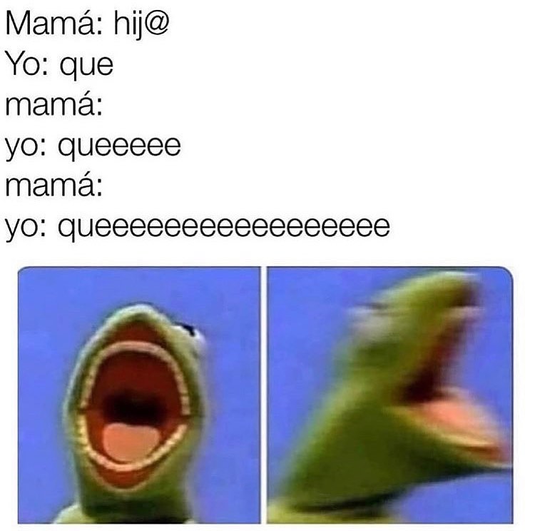 Mamá: hij@.  Yo: que.  Mamá:  Yo: queeeee.  Mamá:  Yo: queeeeeeeeeeeeeeeee.