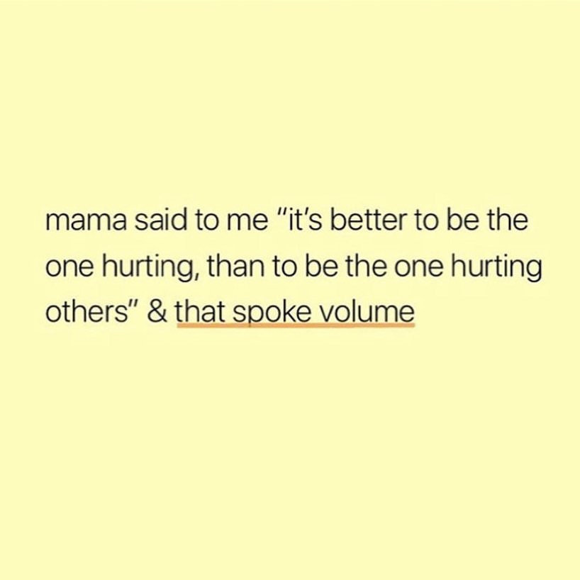 Mama said to me "it's better to be the one hurting, than to be the one hurting others" & that spoke volume.