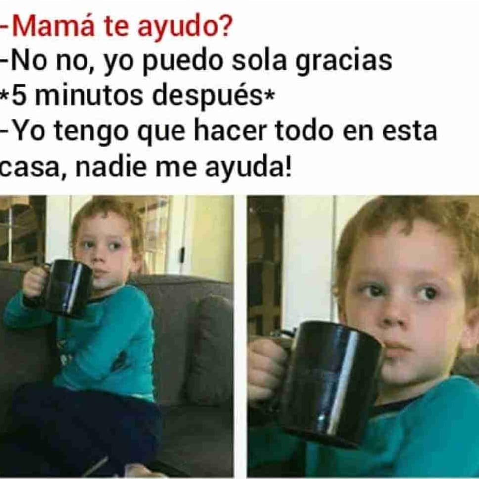 Mamá te ayudo? No no, yo puedo sola gracias. *5 minutos después* Yo tengo que hacer todo en esta casa, nadie me ayuda!