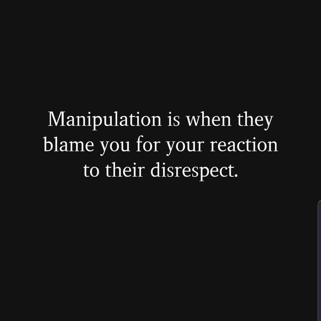 Manipulation is when they blame you for your reaction to their disrespect.