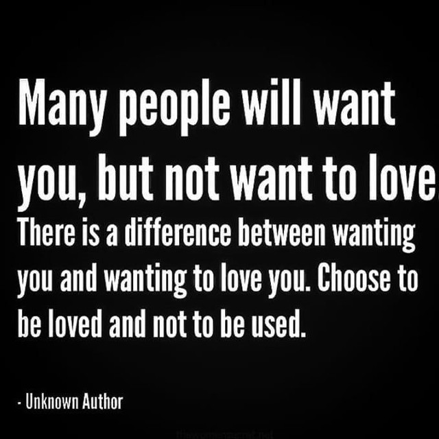 Many people will want you, but not want to love. There is a difference between wanting you and wanting to love you. Choose to be loved and not to be used.