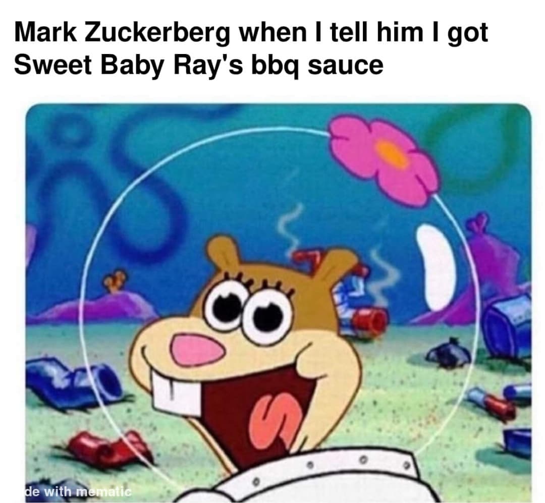 Mark Zuckerberg when I tell him I got Sweet Baby Ray's bbq sauce.