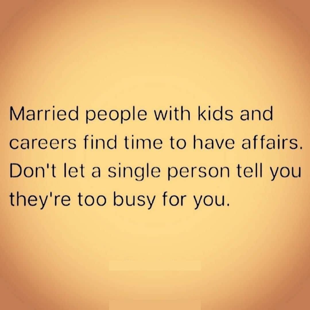 Married people with kids and careers find time to have affairs. Don't let a single person tell you they're too busy for you.