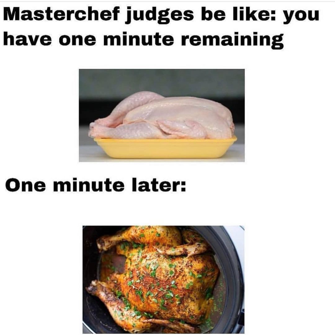 Masterchef judges be like: you have one minute remaining. One minute later:
