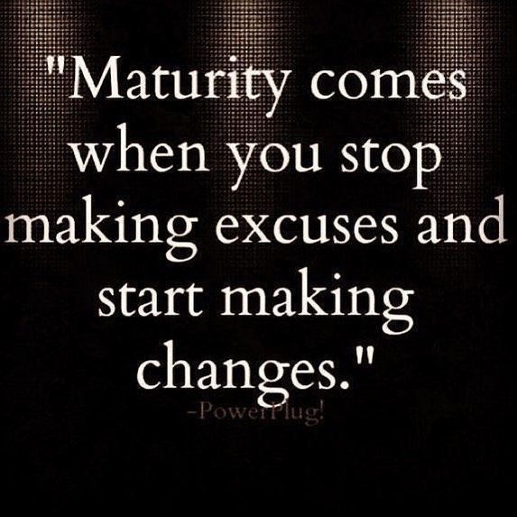 Maturity comes when you stop making excuses and start making changes.