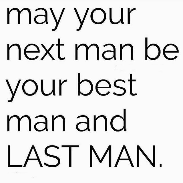 May your next man be your best man and last man.