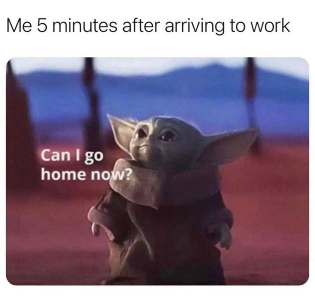 Me 5 minutes after arriving to work. Can I go home now?