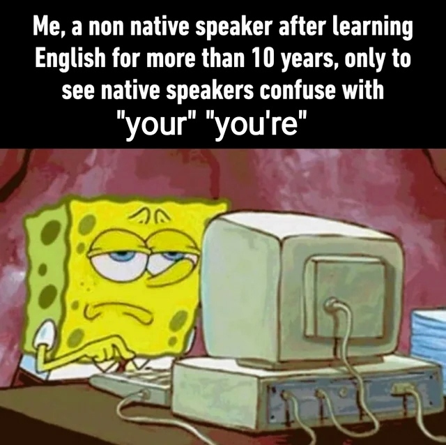 Me, a non native speaker after learning English for more than 10 years, only to see native speakers confuse with "your" "you're".