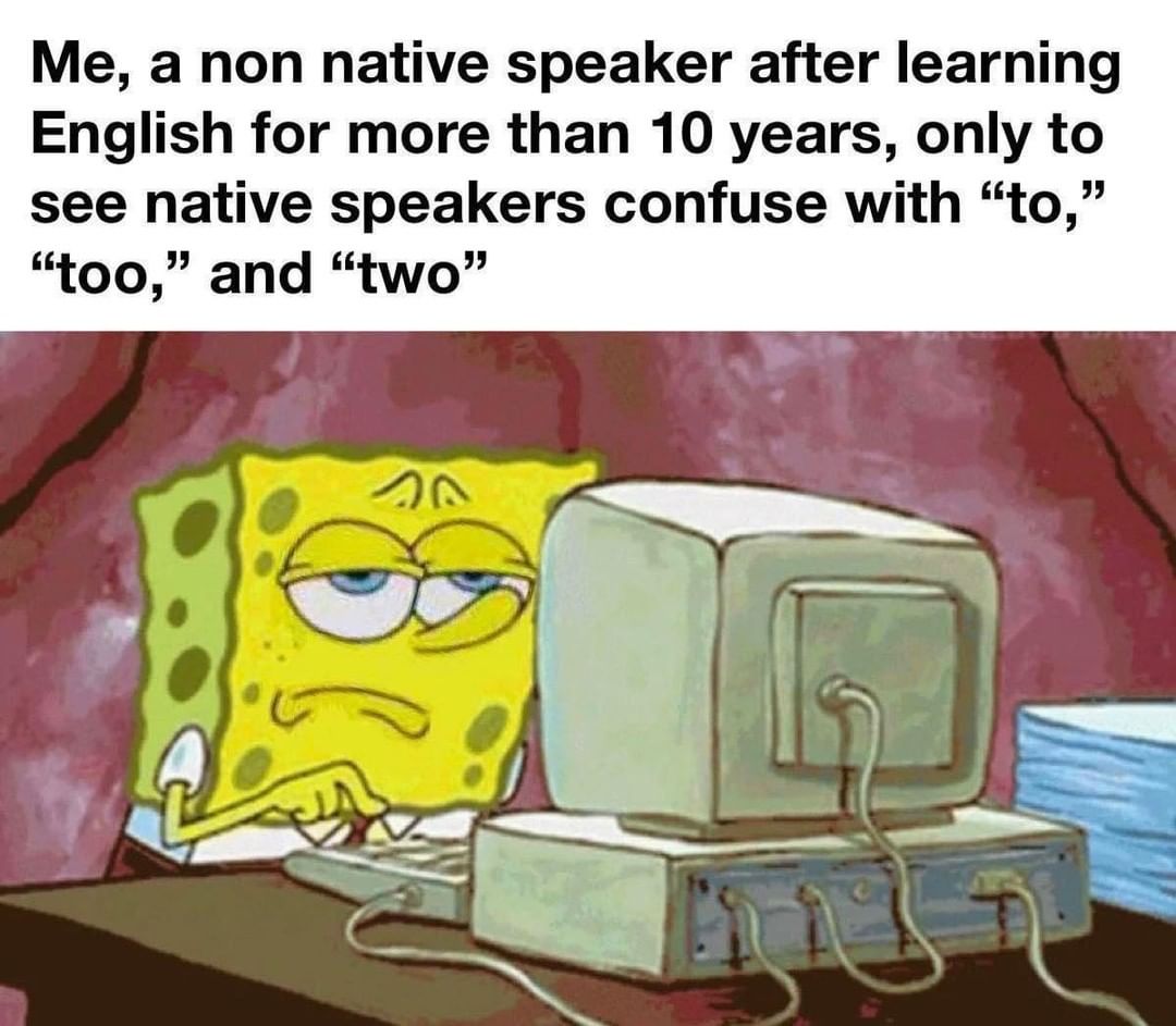 Me, a non native speaker after learning English for more than 10 years, only to see native speakers confuse with "to," "too," and "two".