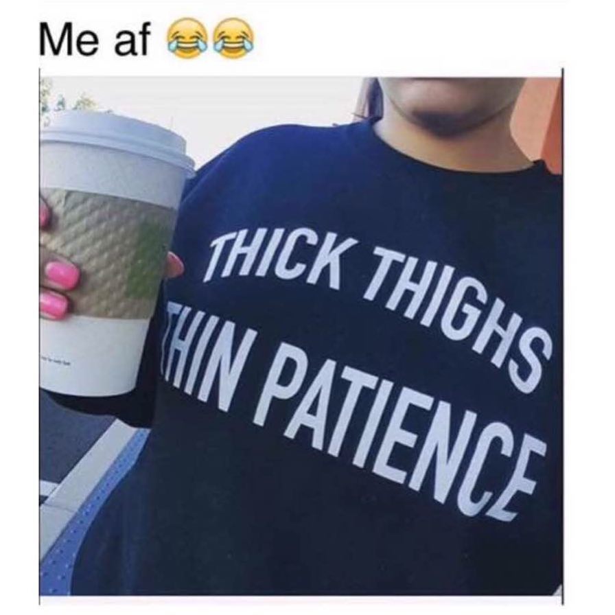 Me af. Thick thighs thin patience.