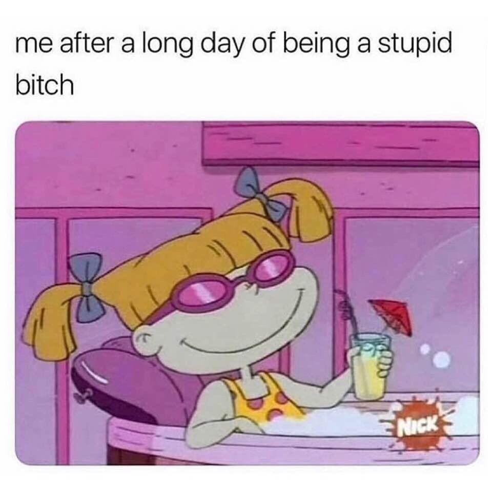 Me after a long day of being a stupid bitch.