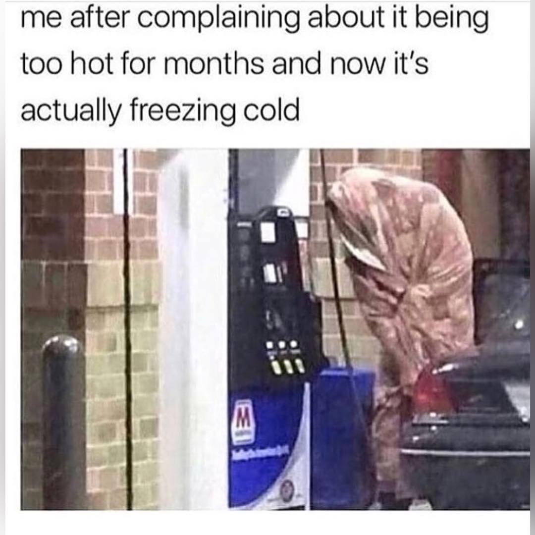 Me after complaining about it being too hot for months and now it's actually freezing cold.