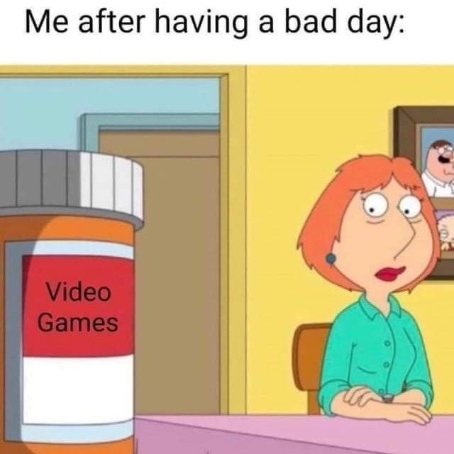 Me after having a bad day: Video Games.