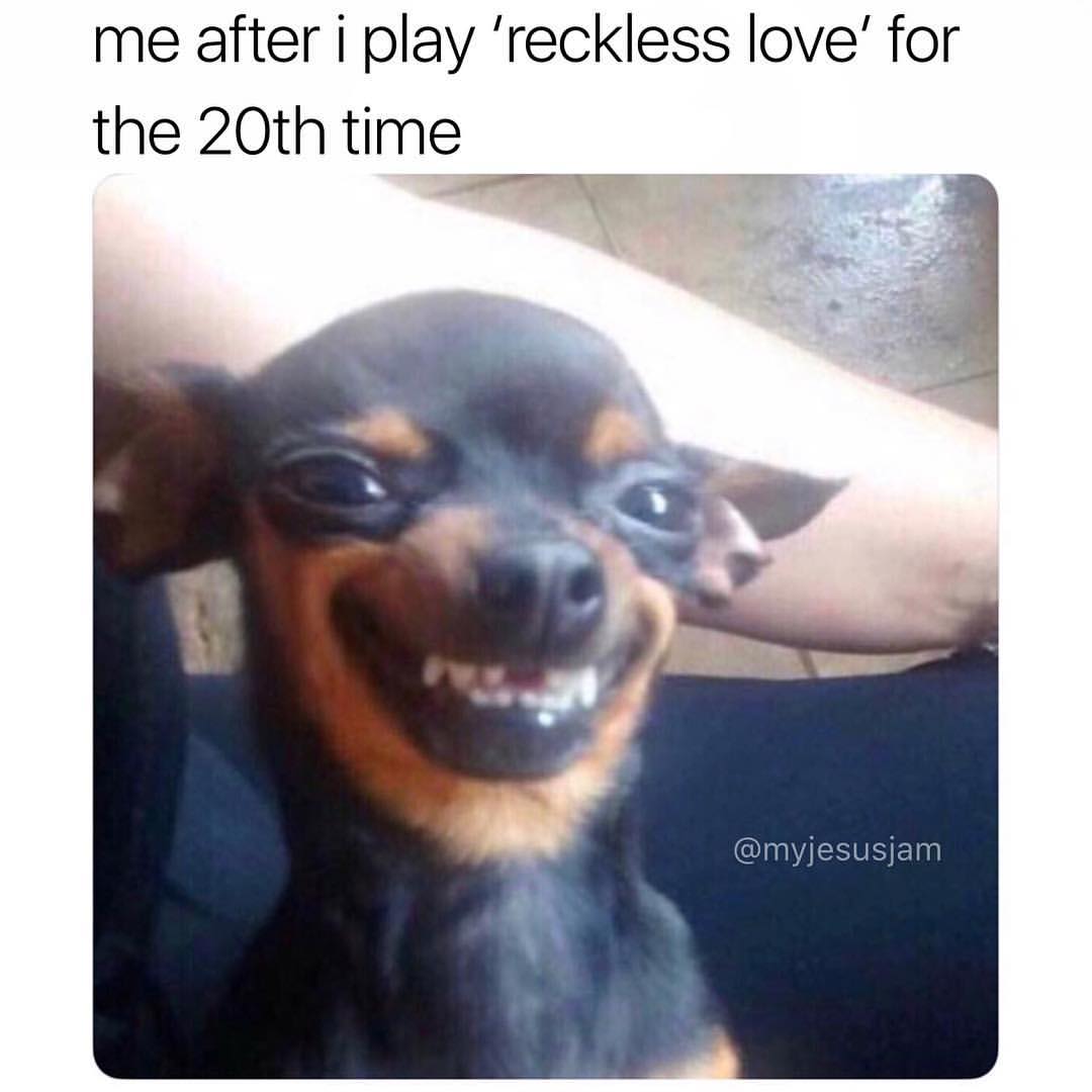 Me after I play 'reckless love' for the 20th time.