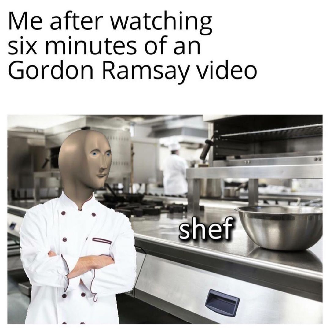 Me after watching six minutes of an Gordon Ramsay video. Shef. - Funny