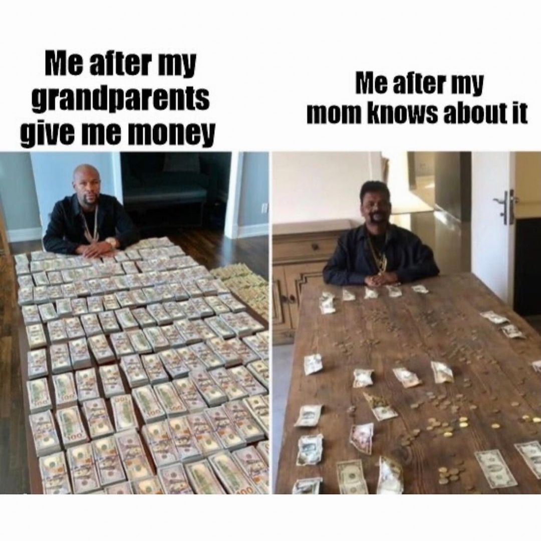 Me alter my grandparents give me money. Me after my mom knows about it.
