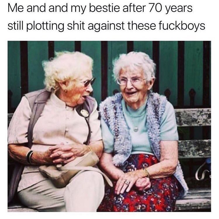 Me and and my bestie after 70 years still plotting shit against these fuckboys.