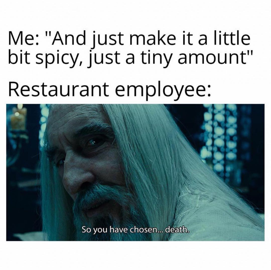Me: "And just make it a little bit spicy, just a tiny amount" Restaurant employee: SO you have chosen... death.