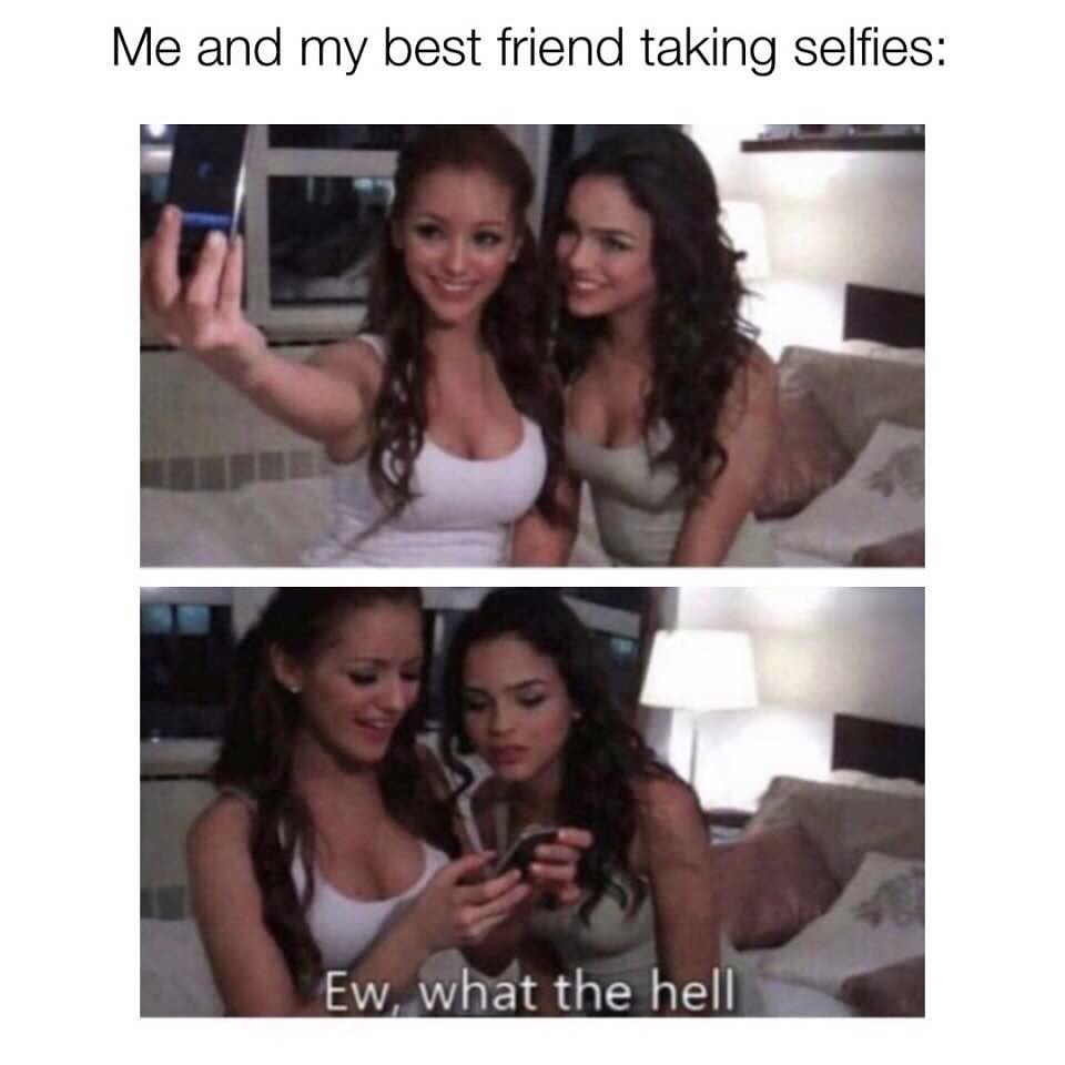 Me and my best friend taking selfies: Ew, what the hell.