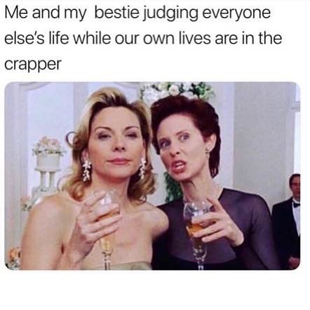 Me and my bestie judging everyone else's life while our own lives are in the crapper.