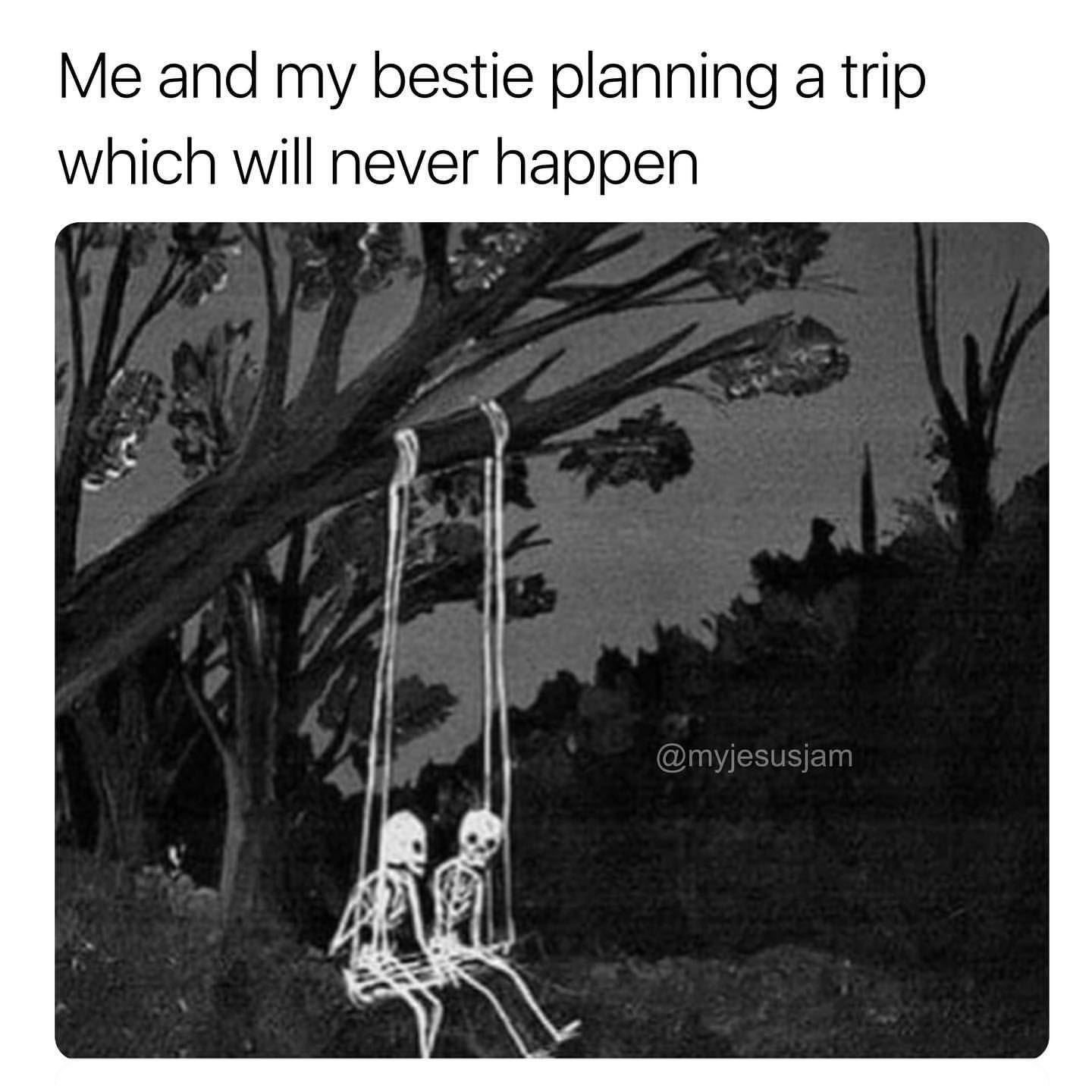 Me and my bestie planning a trip which will never happen.