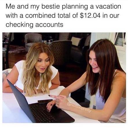 Me and my bestie planning a vacation with a combined total of $12.04 in our checking accounts.