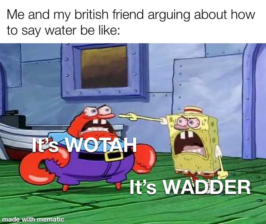 me-and-my-british-friend-arguing-about-how-to-say-water-be-like-it-s