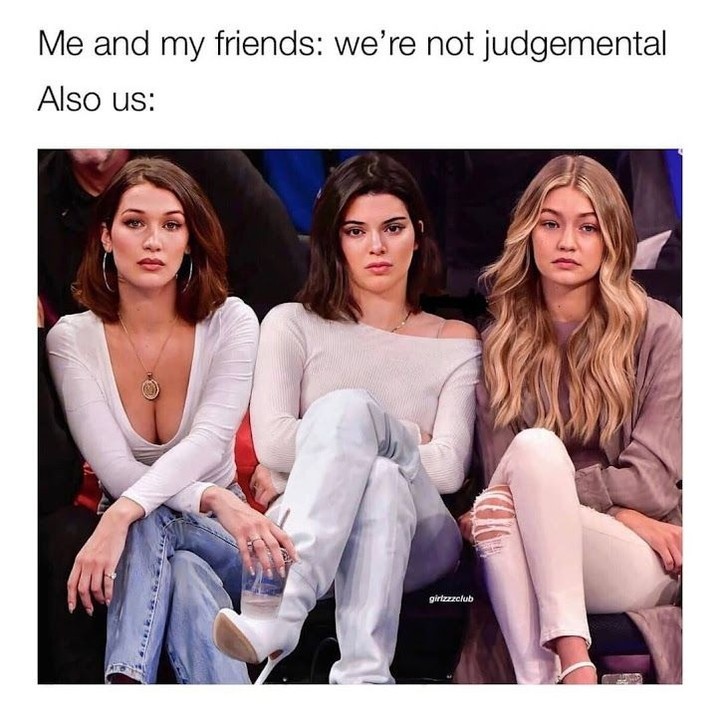 Me and my friends: We're not judgemental. Also us: - Funny