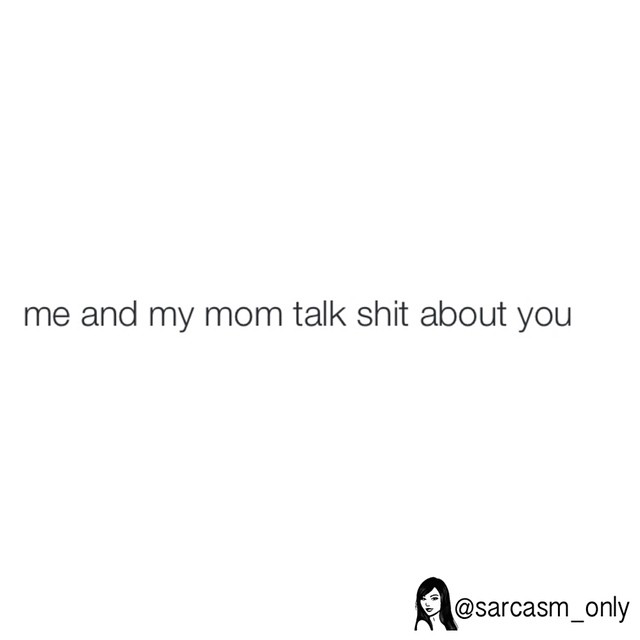 Me and my mom talk shit about you.