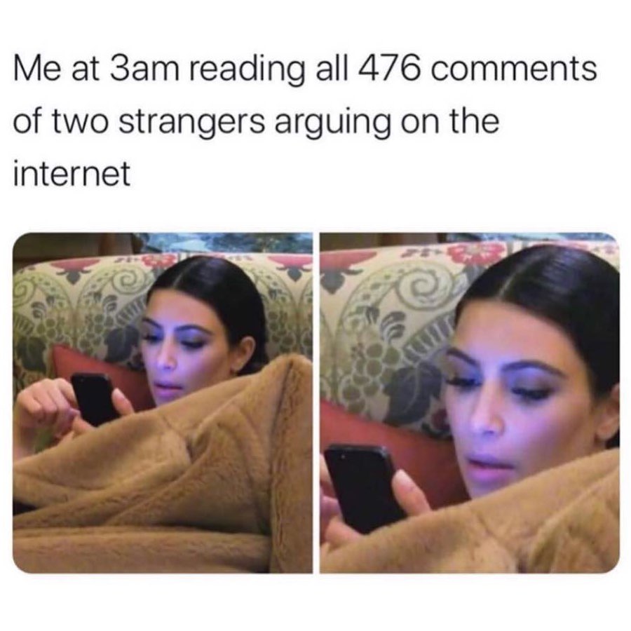 Me at 3am reading all 476 comments of two strangers arguing on the internet.