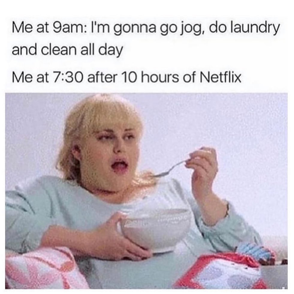 Me at 9am: I'm gonna go jog, do laundry and clean all day.  Me at 7:30 after 10 hours of Netflix.