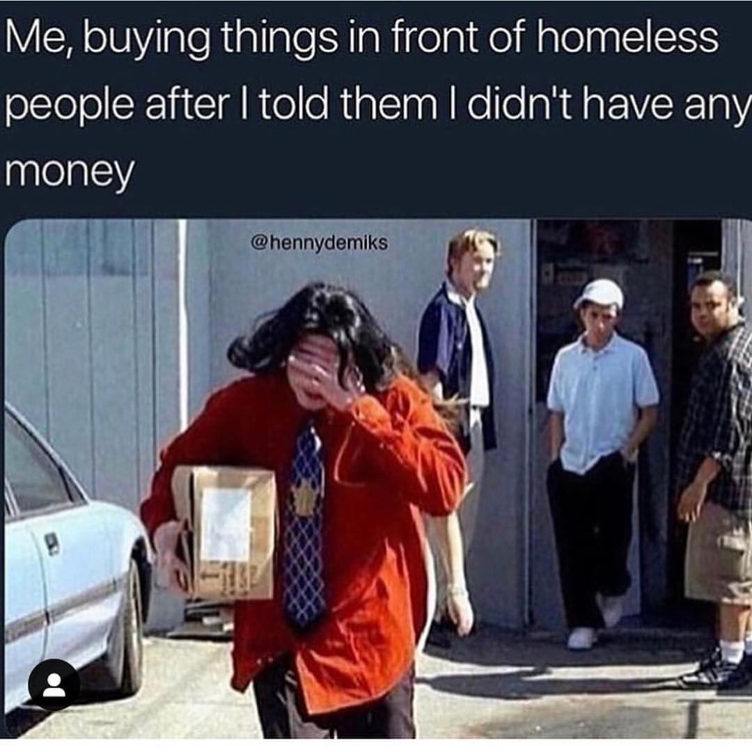 Me, buying things in front of homeless people after I told them I didn't have any money.
