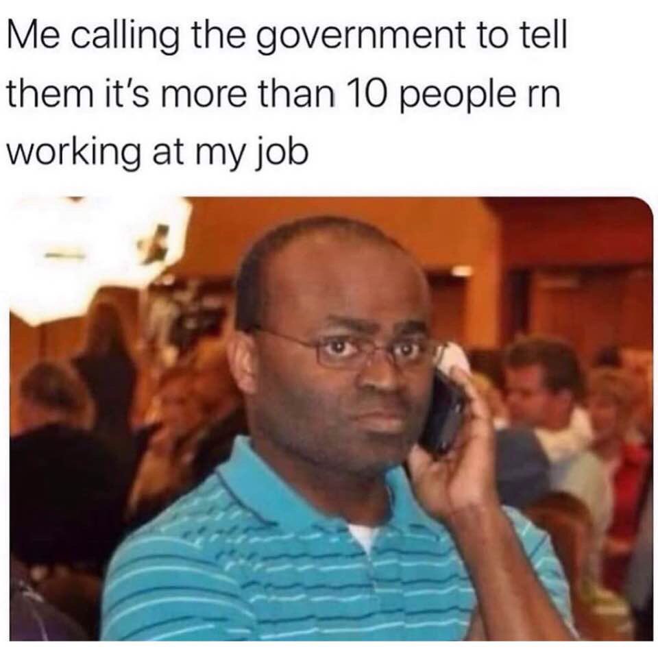Me calling the government to tell them it's more than 10 people rn working at my job.