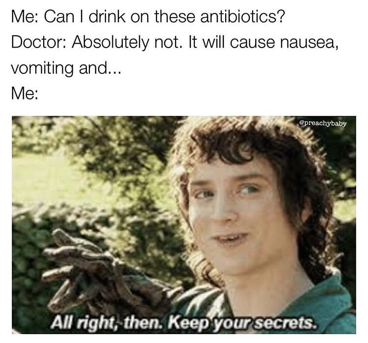Me: Can I drink on these antibiotics?  Doctor: Absolutely not. It will cause nausea, vomiting and...  Me: All right, then. Keep your secrets.