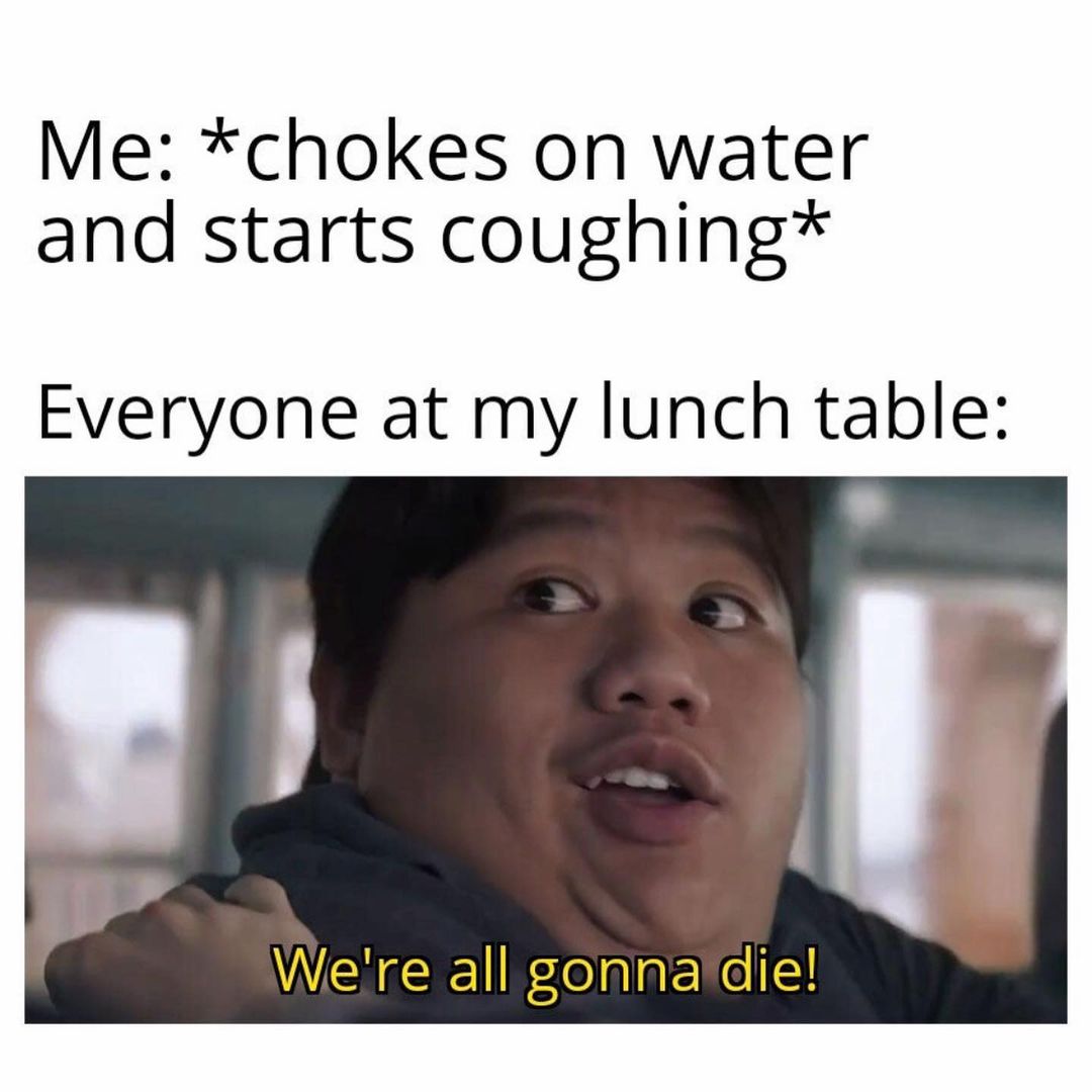 Me: *chokes on water and starts coughing* Everyone at my lunch table: We're all gonna die!