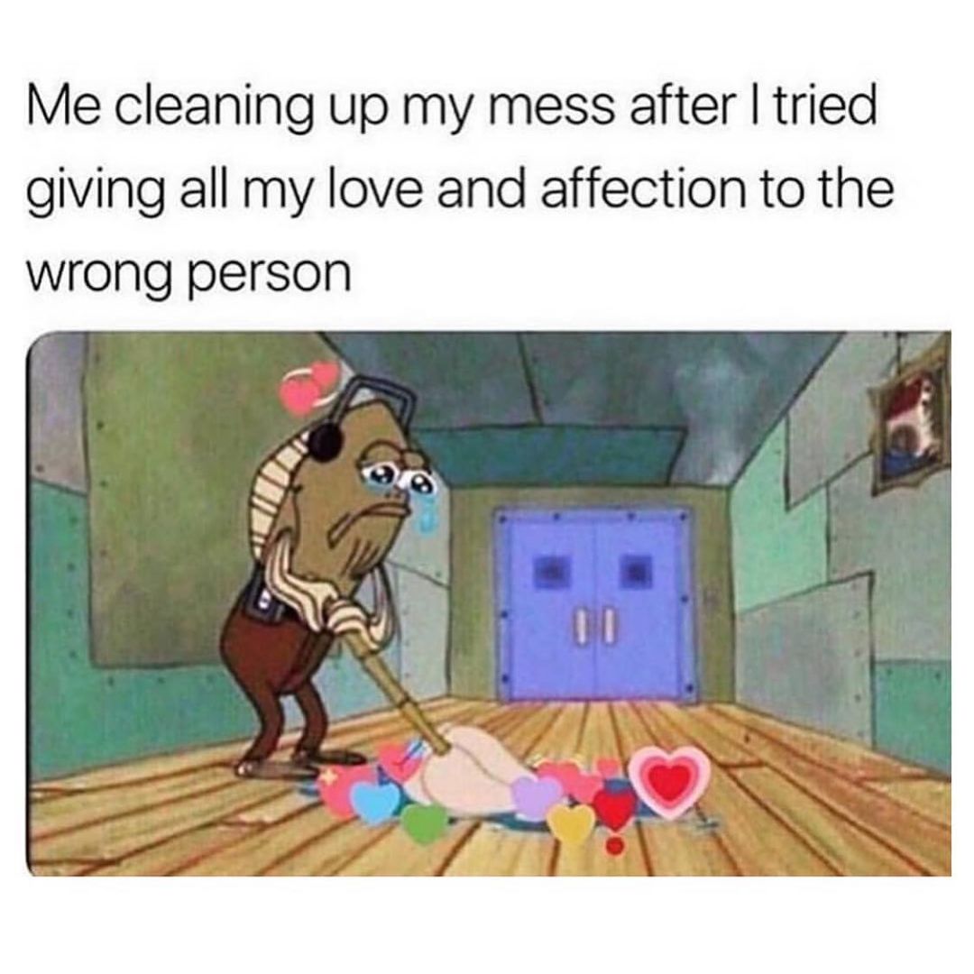 Me cleaning up my mess after I tried giving all my love and affection to the wrong person.