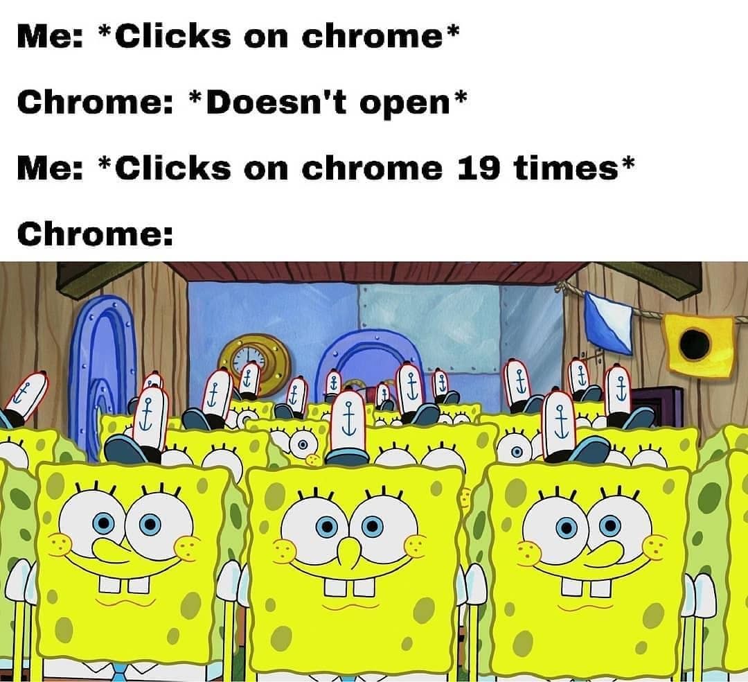 Me: *Clicks on chrome* Chrome: *Doesn't open* Me: *Clicks on chrome 19 times* Chrome: