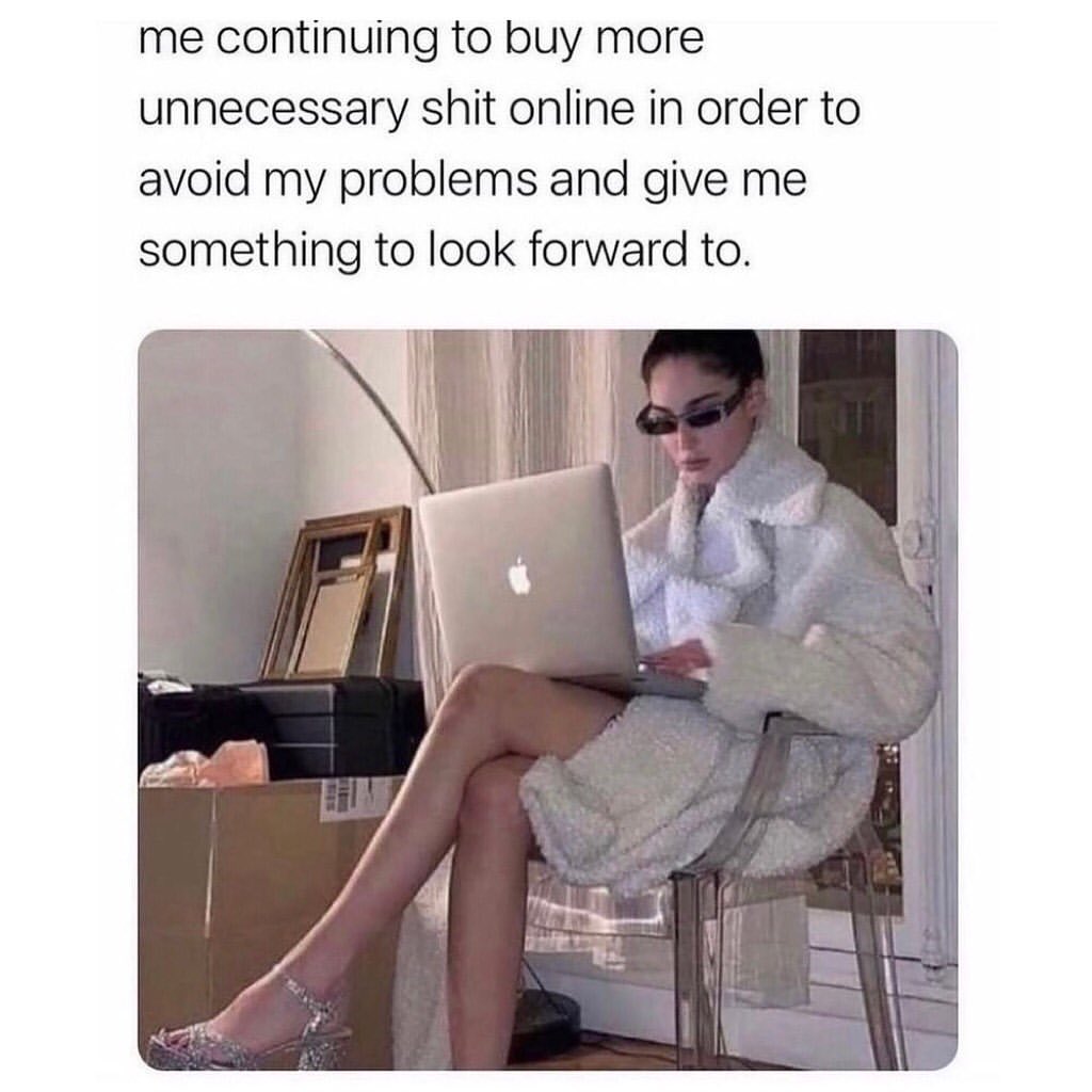 Me continuing to buy more unnecessary shit online in order to avoid my problems and give me something to look forward to.