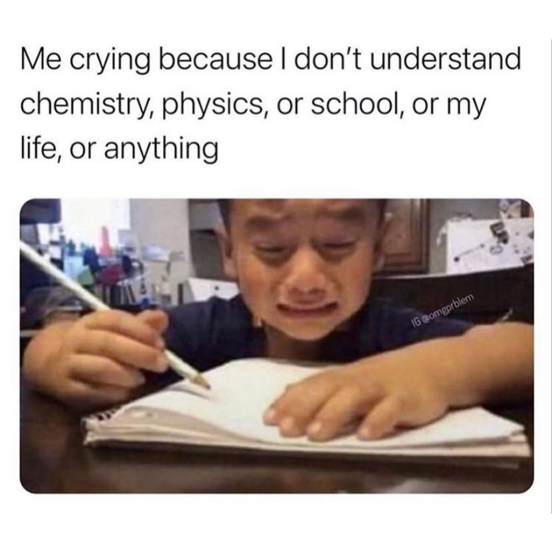 Me crying because I don't understand chemistry, physics, or school, or my life, or anything.