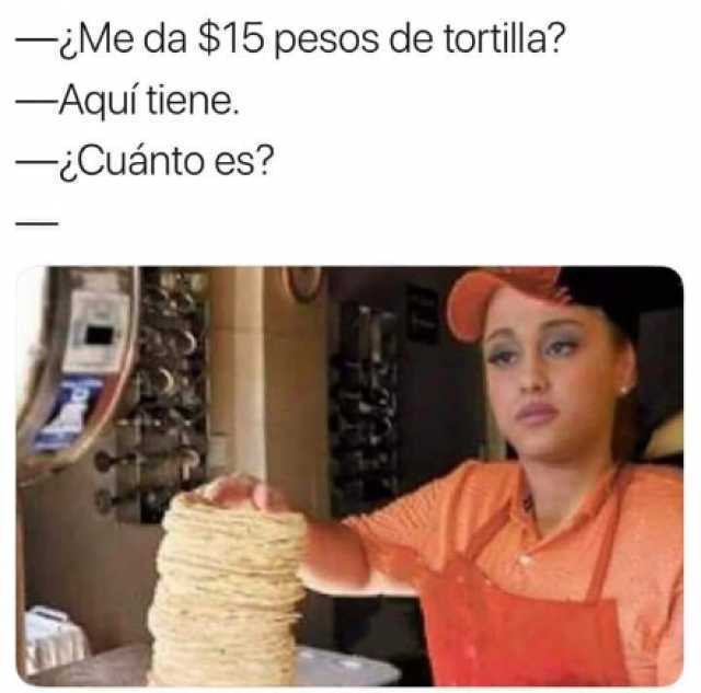 ¿Me da $15 pesos de tortilla?  Aquí tiene.  ¿Cuánto es?