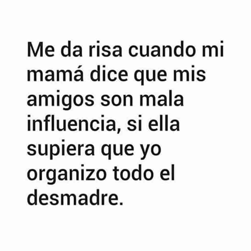 Me da risa cuando mi mamá dice que mis amigos son mala influencia, si ella supiera que yo organizo todo el desmadre.