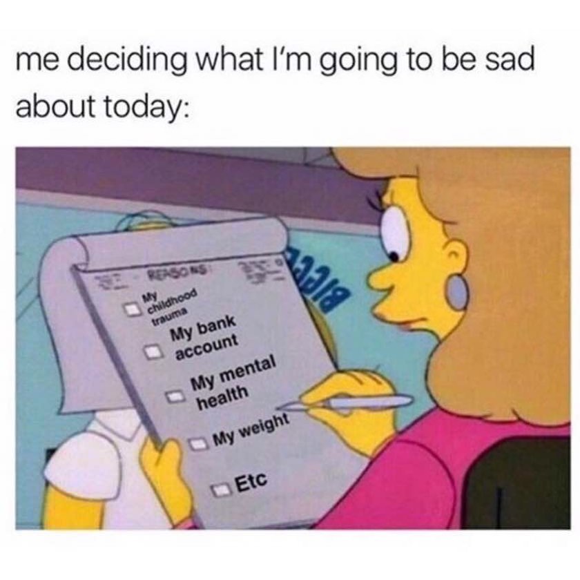 Me deciding what I'm going to be sad about today:  My childhood trauma. My bank account. My mental health. My weight. Etc.