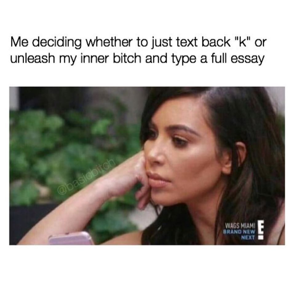 Me deciding whether to just text back "k" or unleash my inner bitch and type a full essay.