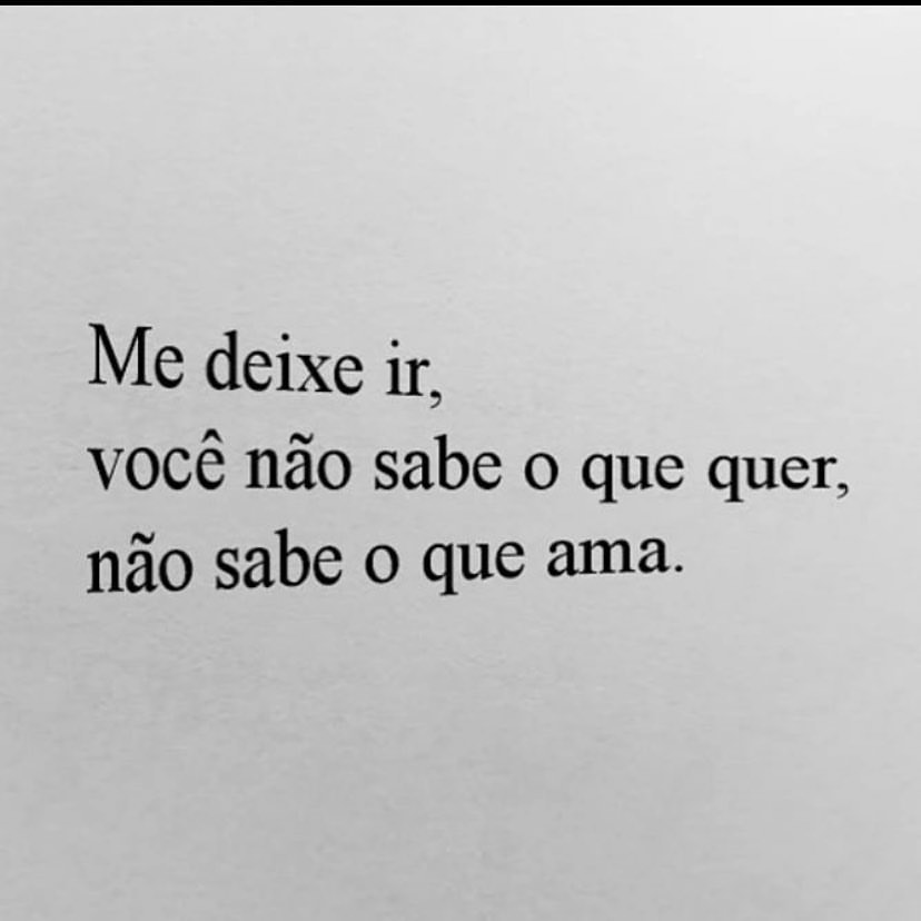 Me deixe ir, você não sabe o que quer, não sabe o que ama.