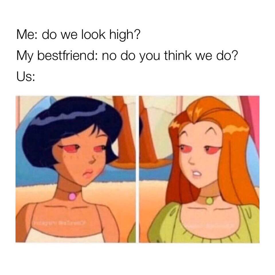 Me: Do we look high? My bestfriend: No do you think we do? Us: