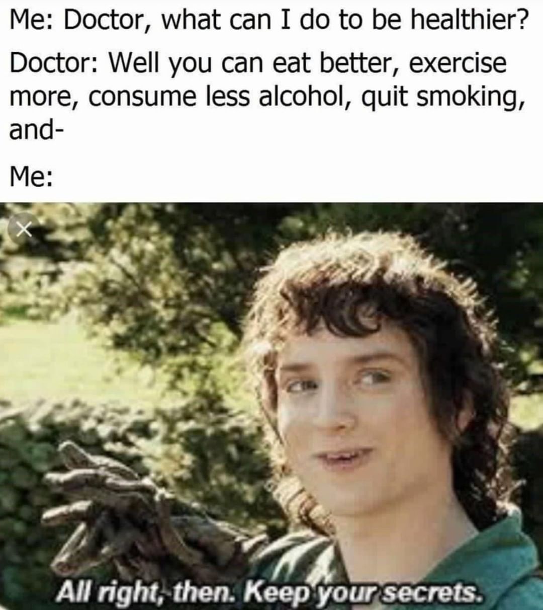 Me: Doctor, what can I do to be healthier? Doctor: Well you can eat better, exercise more, consume less alcohol, quit smoking, and- Me: All right, then. Keep your secrets.