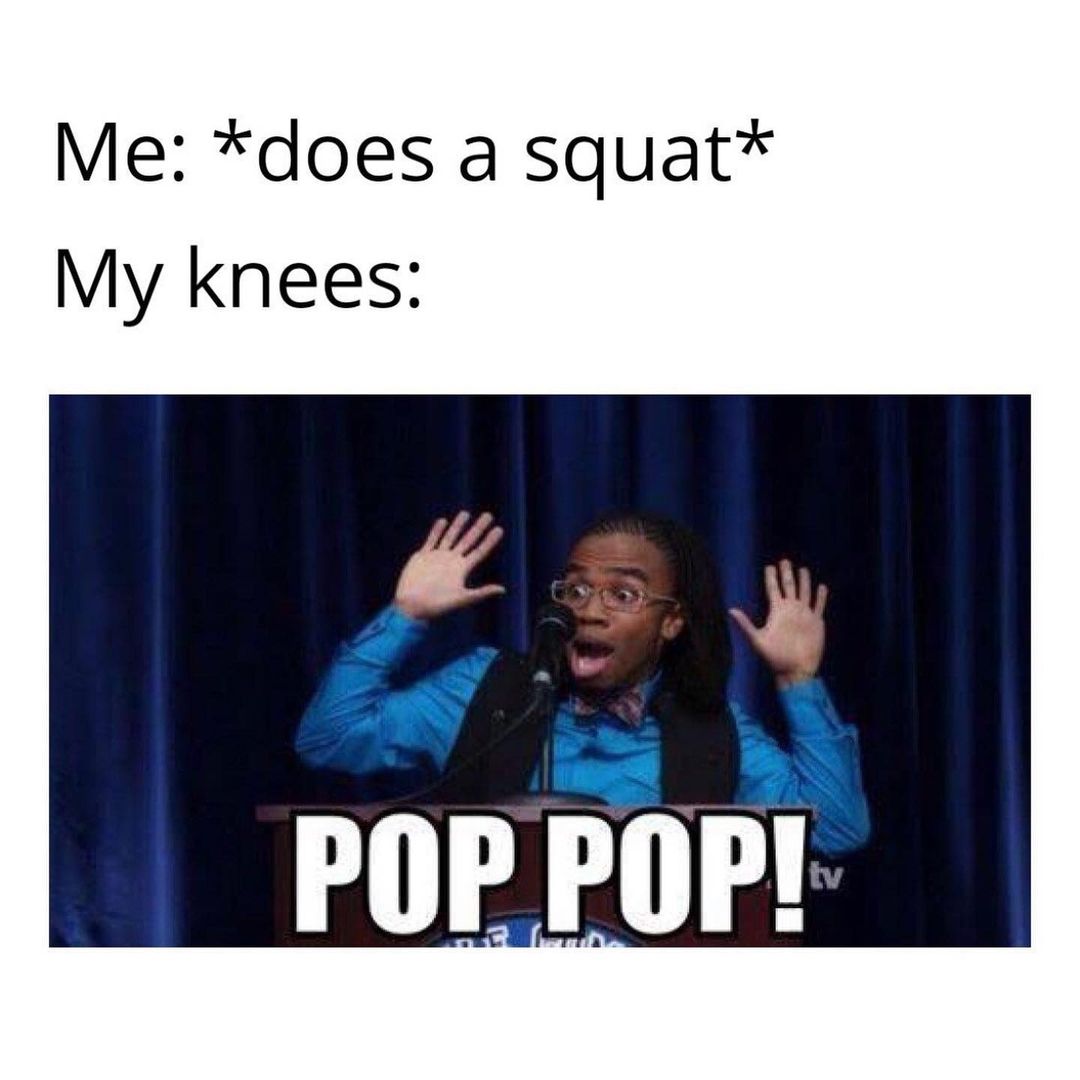 Me: *does a squat*  My knees: POP POP!