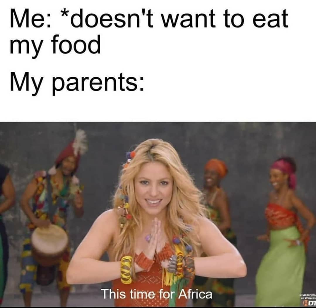 Me: *doesn't want to eat my food.  My parents: This time for Africa.