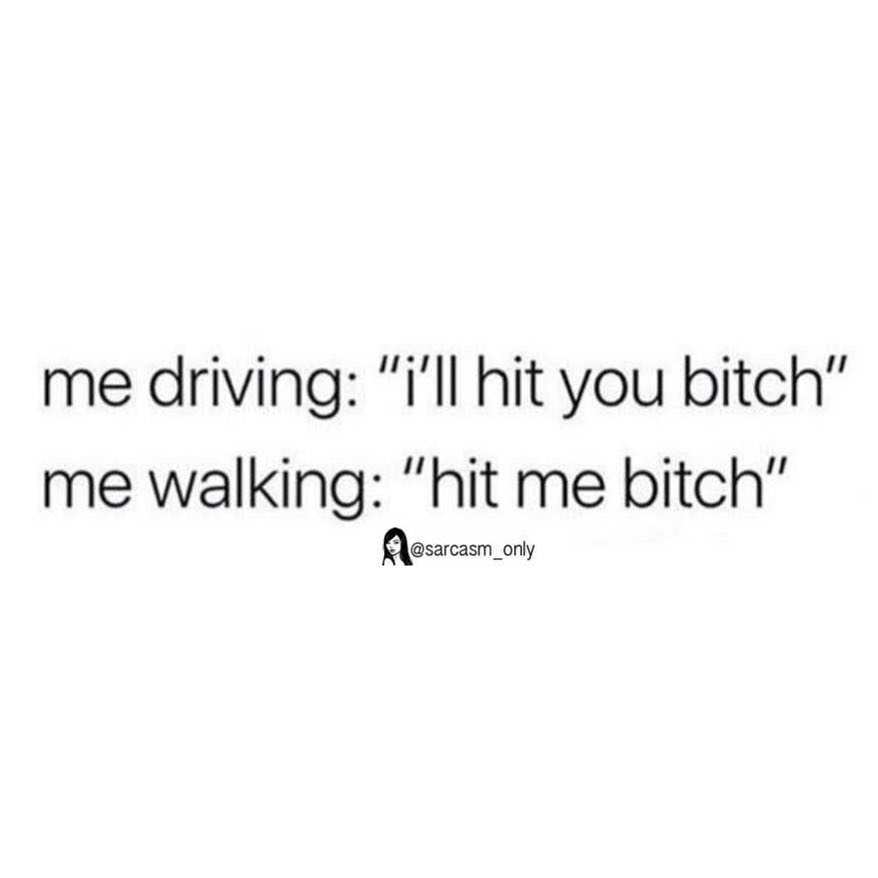 Me driving: "I'll hit you bitch" Me walking: "Hit me bitch".