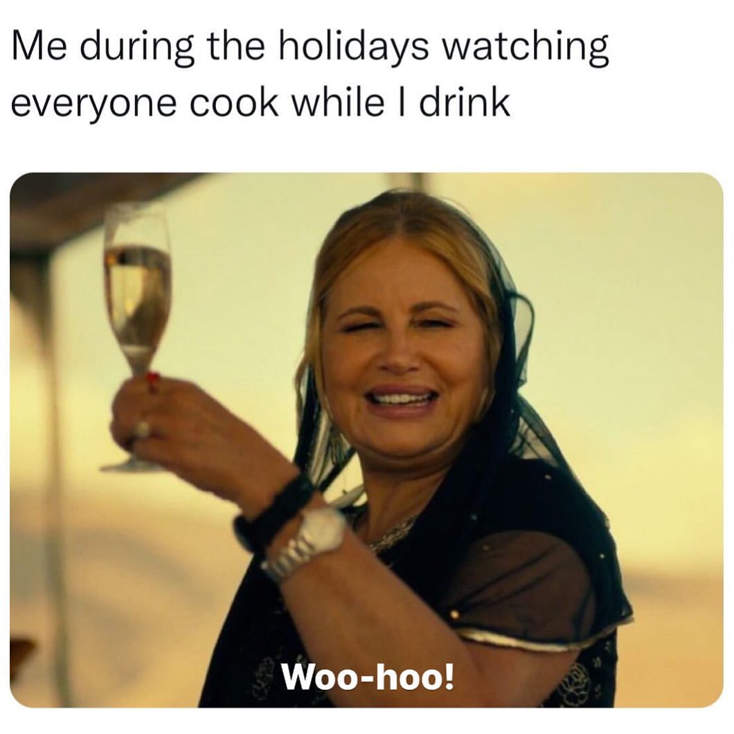 Me during the holidays watching everyone cook while I drink. Woo-hoo!